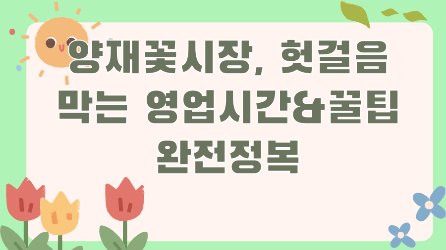 양재꽃시장, 헛걸음 막는 영업시간&꿀팁 완전정복